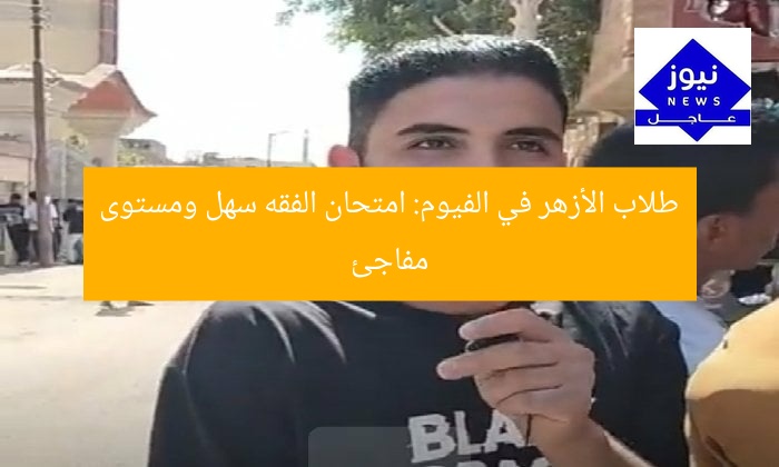 طلاب الأزهر في الفيوم: امتحان الفقه سهل ومستوى مفاجئ