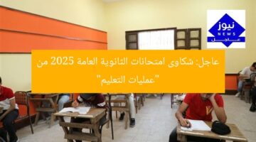 عاجل: شكاوى امتحانات الثانوية العامة 2025 من “عمليات التعليم”
