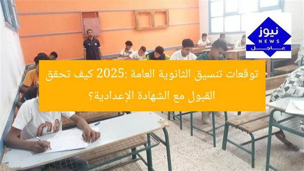 تنسيق الثانوية العامة 2025: توقعات القبول للشهادة الإعدادية