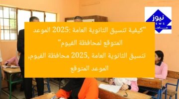 “كيفية تنسيق الثانوية العامة 2025: الموعد المتوقع لمحافظة الفيوم”  
تنسيق الثانوية العامة 2025, محافظة الفيوم, الموعد المتوقع