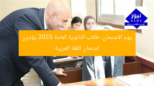 يوم الامتحان: طلاب الثانوية العامة 2025 يؤدون امتحان اللغة العربية