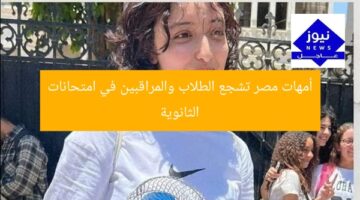 امتحانات الثانوية.. أمهات مصر تشجيع ودعم للطلاب والمراقبين