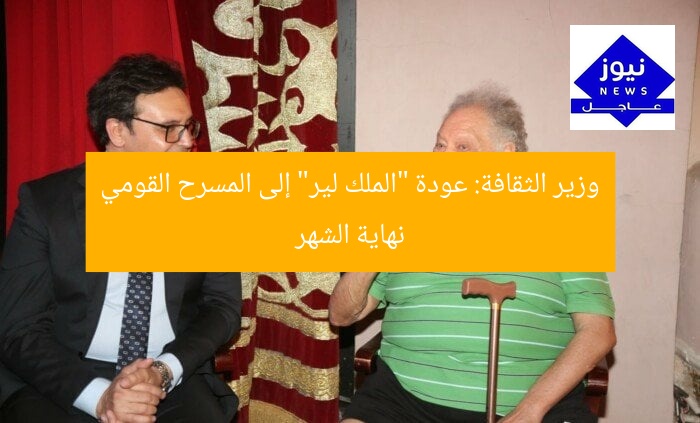 وزير الثقافة: عودة “الملك لير” إلى المسرح القومي نهاية الشهر