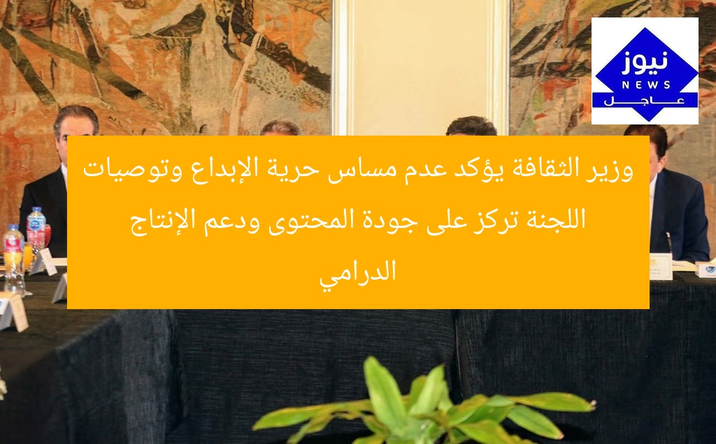 وزير الثقافة يؤكد عدم مساس حرية الإبداع وتوصيات اللجنة تركز على جودة المحتوى ودعم الإنتاج الدرامي