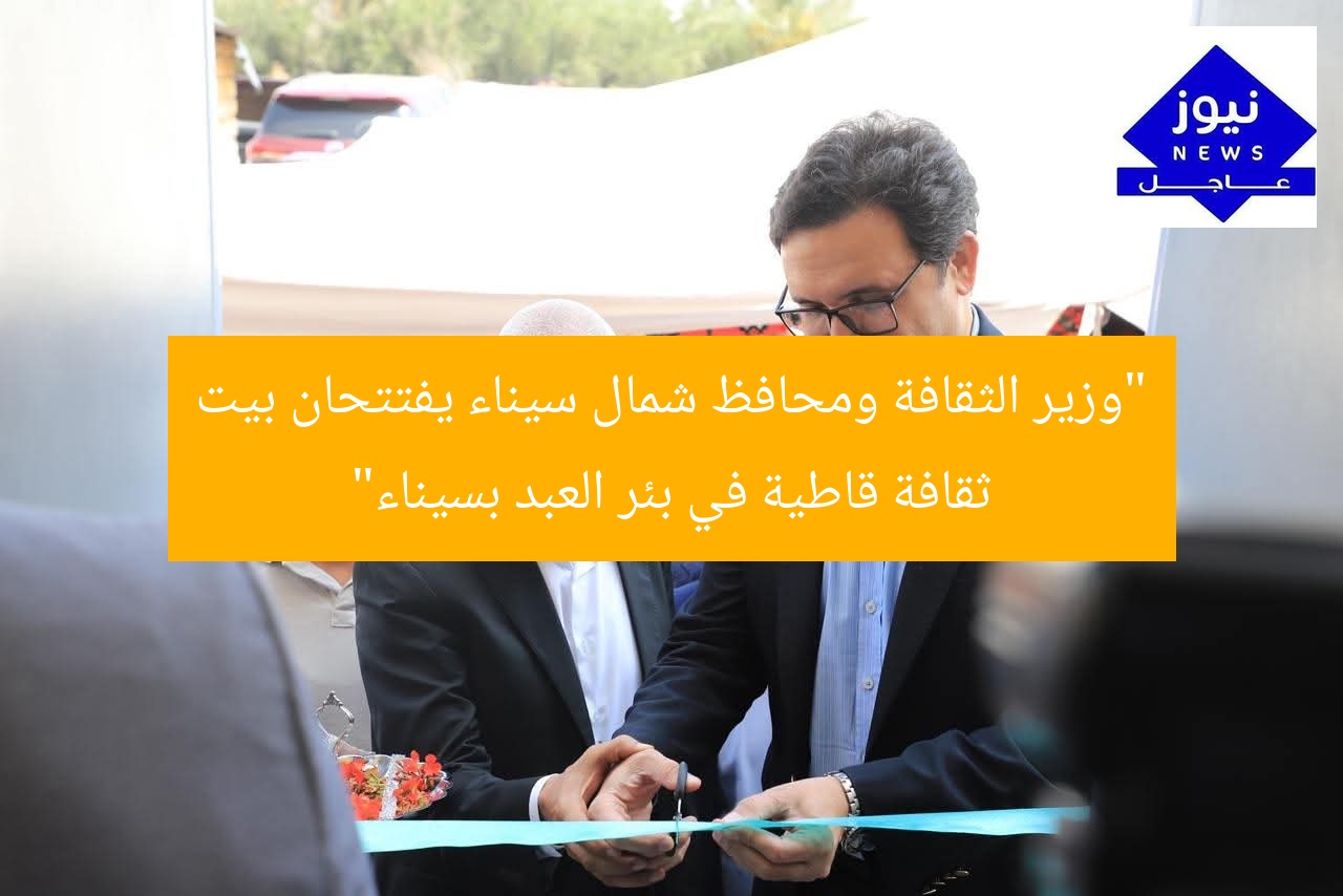 “وزير الثقافة ومحافظ شمال سيناء يفتتحان بيت ثقافة قاطية في بئر العبد بسيناء”
