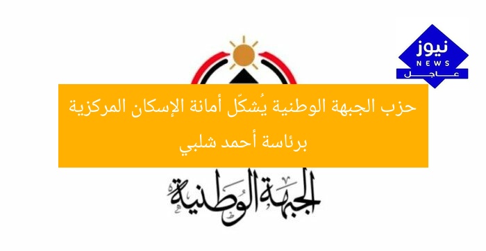 حزب الجبهة الوطنية يُشكّل أمانة الإسكان المركزية برئاسة أحمد شلبي