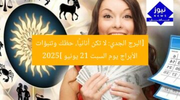 [البرج الجدي: لا تكن أنانيًا، حظك وتنبؤات الأبراج يوم السبت 21 يونيو 2025]