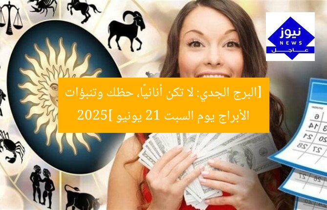 [البرج الجدي: لا تكن أنانيًا، حظك وتنبؤات الأبراج يوم السبت 21 يونيو 2025]