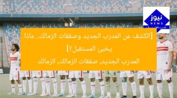 [الكشف عن المدرب الجديد وصفقات الزمالك.. ماذا يخبئ المستقبل؟]  
المدرب الجديد, صفقات الزمالك, الزمالك