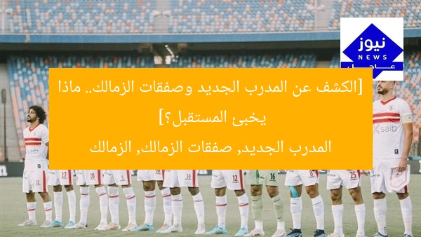 [الكشف عن المدرب الجديد وصفقات الزمالك.. ماذا يخبئ المستقبل؟]  
المدرب الجديد, صفقات الزمالك, الزمالك