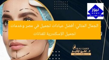الجمال المثالي: أفضل عيادات تجميل في مصر وخدمات تجميل الإسكندرية للفنانات