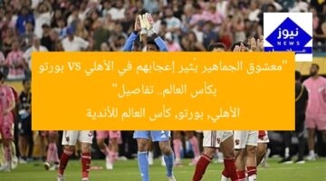 “معشوق الجماهير يُثير إعجابهم في الأهلي vs بورتو بكأس العالم.. تفاصيل”  
الأهلي, بورتو, كأس العالم للأندية