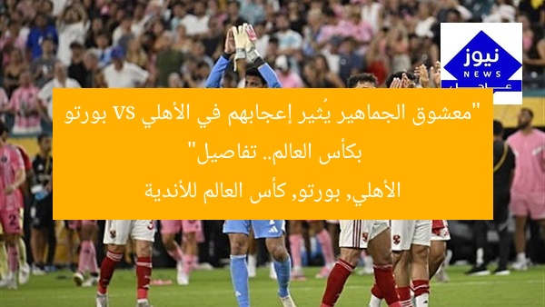 “معشوق الجماهير يُثير إعجابهم في الأهلي vs بورتو بكأس العالم.. تفاصيل”
الأهلي, بورتو, كأس العالم للأندية