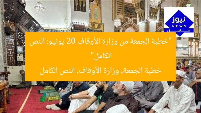 “خطبة الجمعة من وزارة الأوقاف 20 يونيو: النص الكامل”
خطبة الجمعة, وزارة الأوقاف, النص الكامل