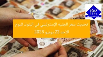 تحديث سعر الجنيه الإسترليني في البنوك اليوم الأحد 22 يونيو 2025