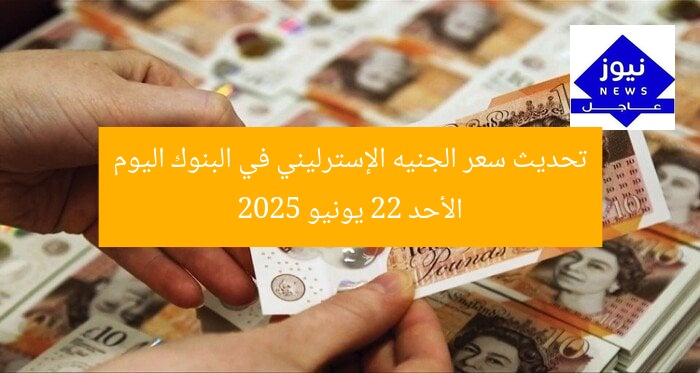 تحديث سعر الجنيه الإسترليني في البنوك اليوم الأحد 22 يونيو 2025