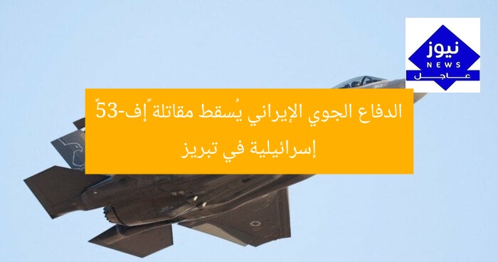 الدفاع الجوي الإيراني يُسقط مقاتلة «إف-35» إسرائيلية في تبريز