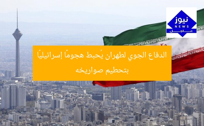 الدفاع الجوي لطهران يُحبط هجومًا إسرائيليًا بتحطيم صواريخه