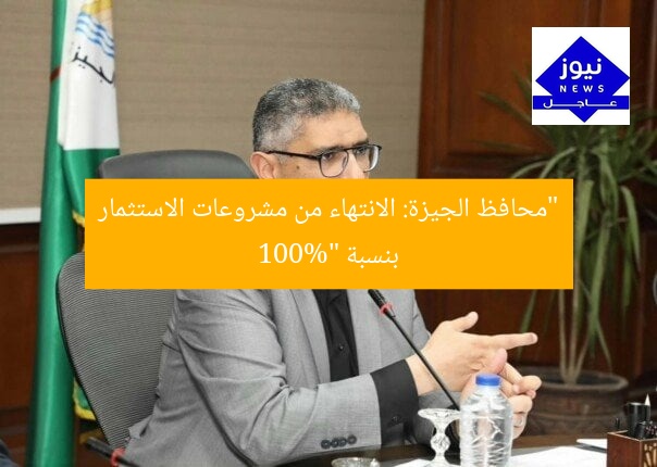 “محافظ الجيزة: الانتهاء من مشروعات الاستثمار بنسبة 100%”
