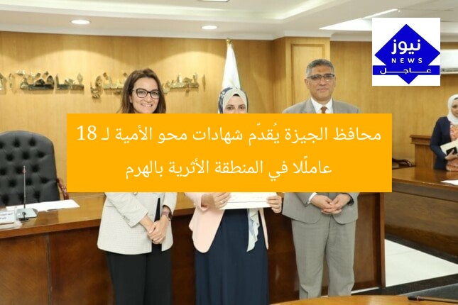 محافظ الجيزة يُقدّم شهادات محو الأمية لـ 18 عاملًا في المنطقة الأثرية بالهرم