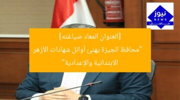 [العنوان المعاد صياغته]  
“محافظ الجيزة يهنئ أوائل شهادات الأزهر الابتدائية والإعدادية”