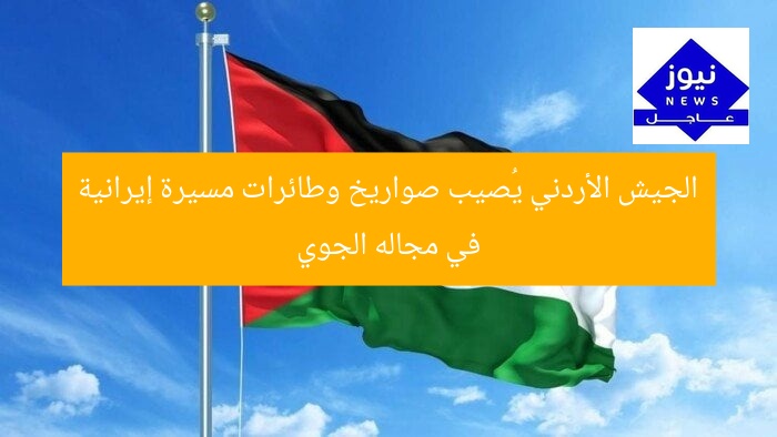 عاجل | الجيش الأردني يُسقط صواريخ وطائرات إيرانية مسيرة بعد دخولها المجال الجوي