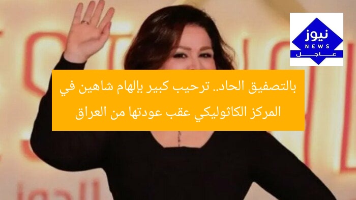 بالتصفيق الحاد.. ترحيب كبير بإلهام شاهين في المركز الكاثوليكي عقب عودتها من العراق