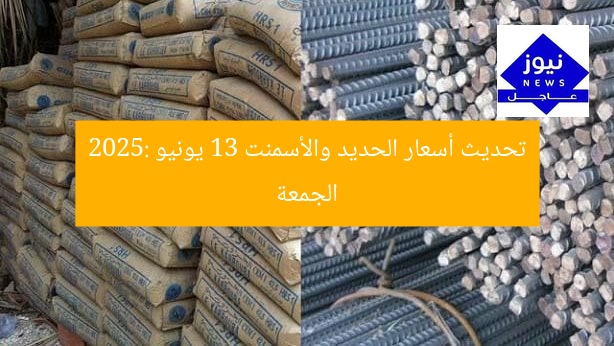 تحديث أسعار الحديد والأسمنت 13 يونيو 2025: الجمعة