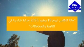 “حالة الطقس اليوم 19 يونيو 2025: حرارة قياسية في القاهرة والمحافظات”