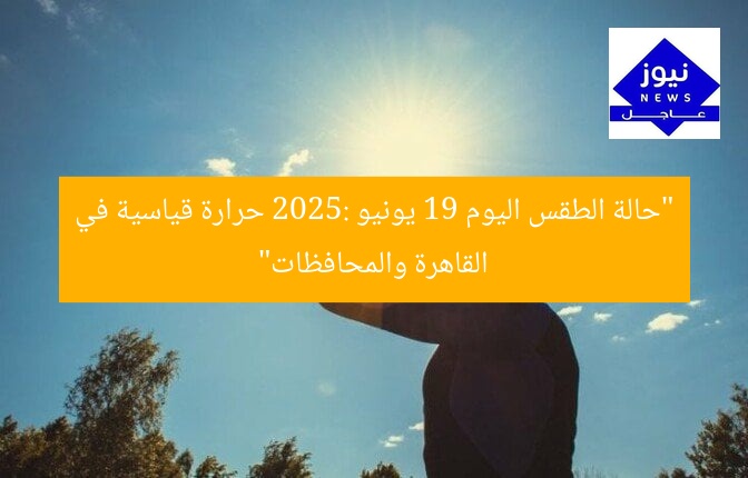 “حالة الطقس اليوم 19 يونيو 2025: حرارة قياسية في القاهرة والمحافظات”