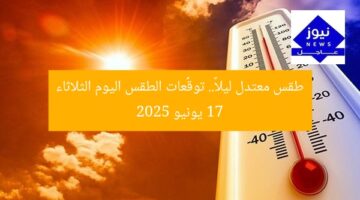 طقس معتدل ليلاً.. توقُّعات الطقس اليوم الثلاثاء 17 يونيو 2025