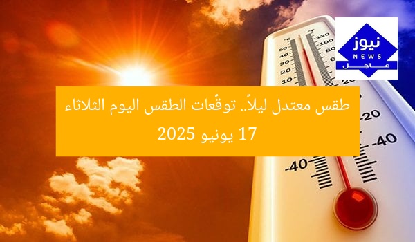 طقس معتدل ليلاً.. توقُّعات الطقس اليوم الثلاثاء 17 يونيو 2025