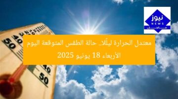 معتدل الحرارة ليلًا.. حالة الطقس المتوقعة اليوم الأربعاء 18 يونيو 2025