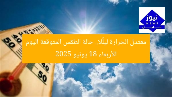 معتدل الحرارة ليلًا.. حالة الطقس المتوقعة اليوم الأربعاء 18 يونيو 2025