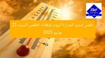طقس شديد الحرارة اليوم: توقعات الطقس السبت 21 يونيو 2025