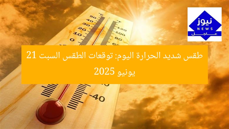 طقس شديد الحرارة اليوم: توقعات الطقس السبت 21 يونيو 2025
