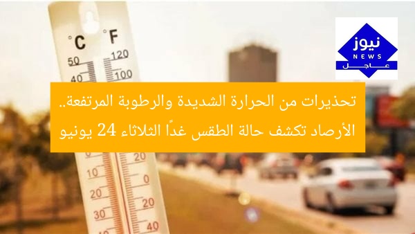 تحذيرات من الحرارة الشديدة والرطوبة المرتفعة.. الأرصاد تكشف حالة الطقس غدًا الثلاثاء 24 يونيو