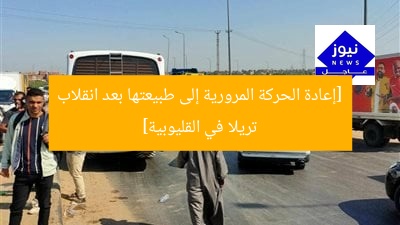 [إعادة الحركة المرورية إلى طبيعتها بعد انقلاب تريلا في القليوبية]