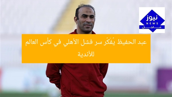 عبد الحفيظ يُفَكّر سر فشل الأهلي في كأس العالم للأندية