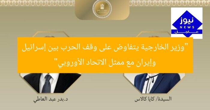 “وزير الخارجية يتفاوض على وقف الحرب بين إسرائيل وإيران مع ممثل الاتحاد الأوروبي”