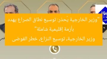 “وزير الخارجية يُحذر: توسيع نطاق الصراع يهدد بأزمة إقليمية شاملة”  
وزير الخارجية, توسيع النزاع, خطر الفوضى
