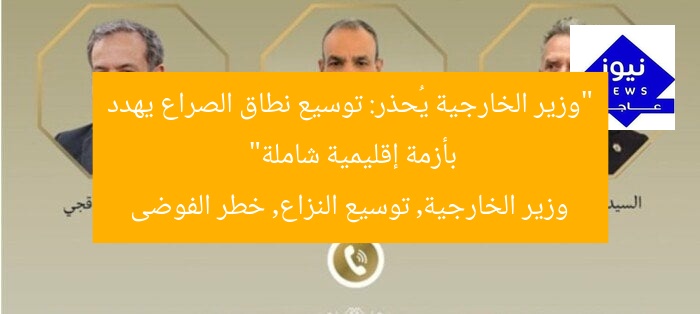 “وزير الخارجية يُحذر: توسيع نطاق الصراع يهدد بأزمة إقليمية شاملة”
وزير الخارجية, توسيع النزاع, خطر الفوضى