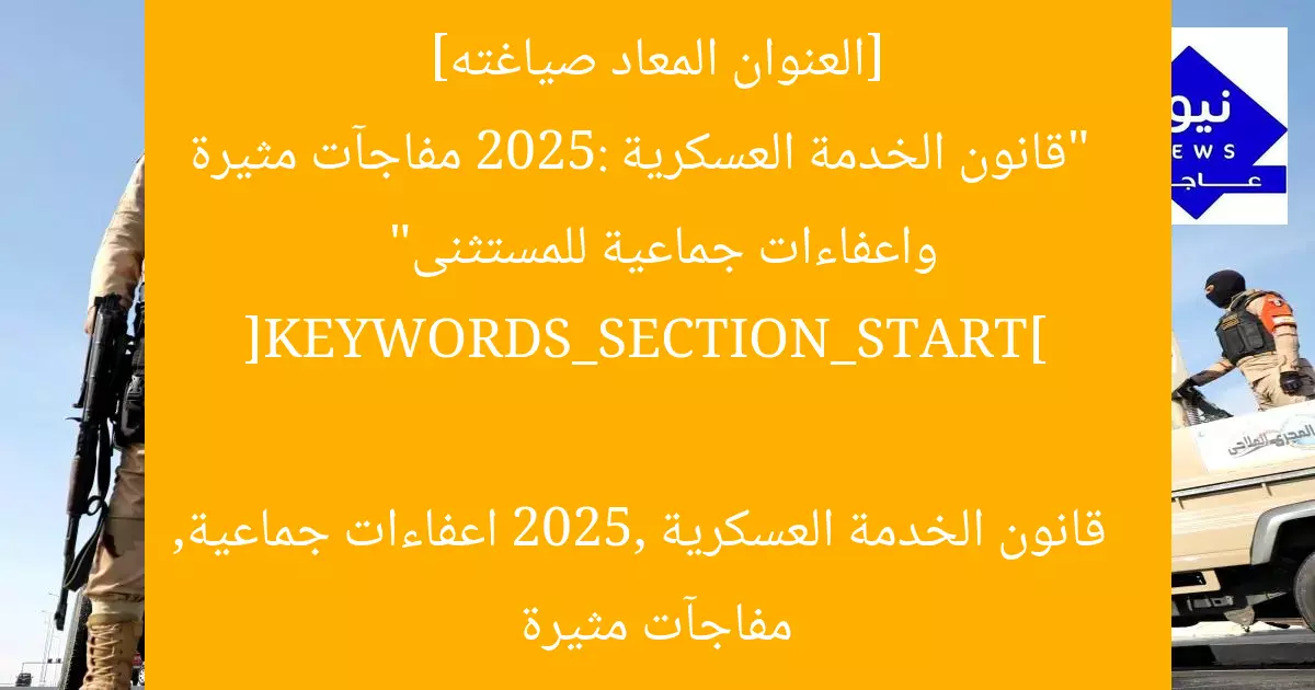 [العنوان المعاد صياغته]  
“قانون الخدمة العسكرية 2025: مفاجآت مثيرة واعفاءات جماعية للمستثنى”  

[KEYWORDS_SECTION_START]  
قانون الخدمة العسكرية 2025, اعفاءات جماعية, مفاجآت مثيرة