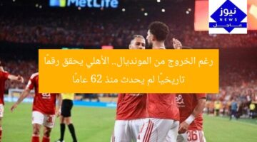 رغم الخروج من المونديال.. الأهلي يحقق رقمًا تاريخيًا لم يحدث منذ 62 عامًا