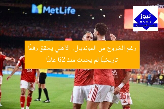 رغم الخروج من المونديال.. الأهلي يحقق رقمًا تاريخيًا لم يحدث منذ 62 عامًا
