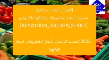 [العنوان المعاد صياغته]  
تحديث أسعار الخضروات والفاكهة 16 يونيو 2025  

[KEYWORDS_SECTION_START]  
تحديث الأسعار, أسعار الخضروات, أسعار الفاكهة