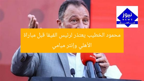 محمود الخطيب يثير جدل اعتذاره لرئيس الفيفا قبل مواجهة الأهلي وإنتر ميامي