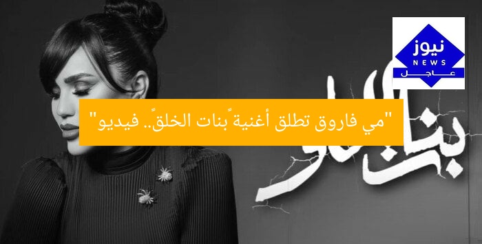 “مي فاروق تطرح أغنية «بنات الخلق» الجديدة | فيديو”