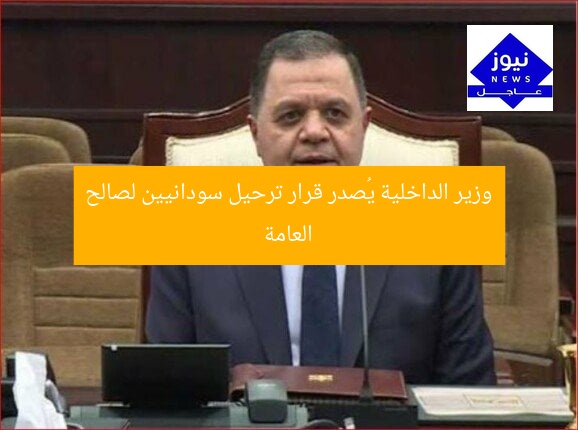 وزير الداخلية يُصدر قرار ترحيل سودانيين لصالح العامة