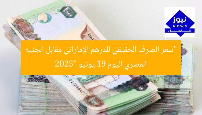 “سعر الصرف الحقيقي للدرهم الإماراتي مقابل الجنيه المصري اليوم 19 يونيو 2025”